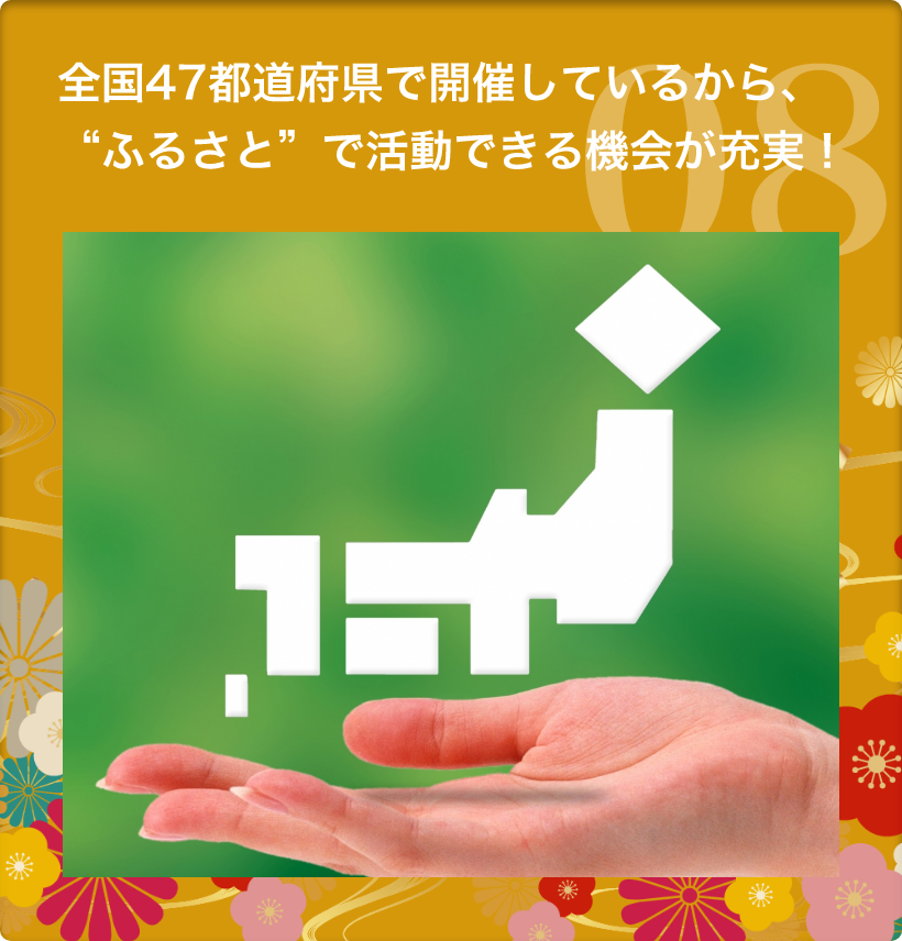 8.　全国47都道府県で開催しているから、“ふるさと”で活動できる機会が充実！